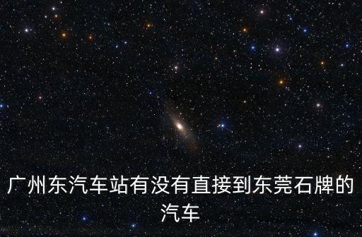 廣州有到石牌的車嗎，廣州汽車站或者其他站有沒有到東莞石牌的車