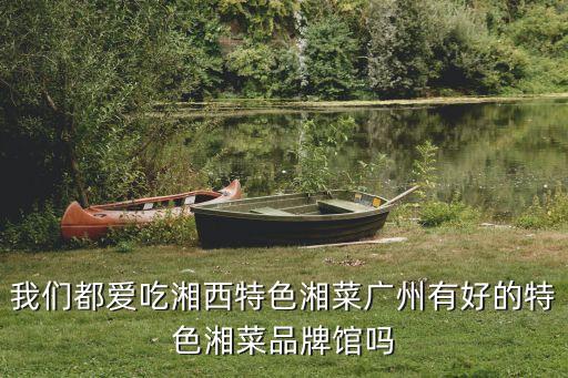 我們都愛(ài)吃湘西特色湘菜廣州有好的特色湘菜品牌館嗎