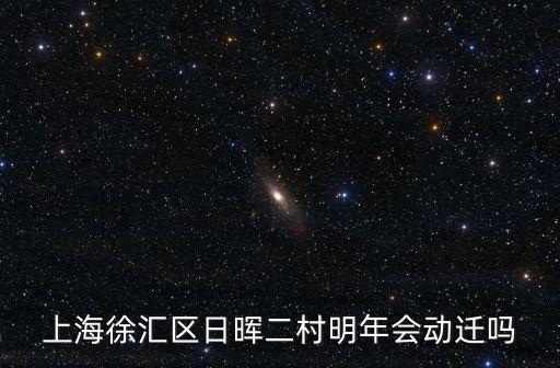 上海市斜土街道日輝二村，上海徐匯區日暉二村明年會動遷嗎