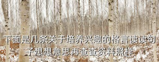 下面是幾條關于培養興趣的格言讀讀句子想想意思再查查資料照樣
