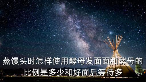 酵母發(fā)面，蒸饅頭時(shí)怎樣使用酵母發(fā)面面和酵母的比例是多少和好面后等待多