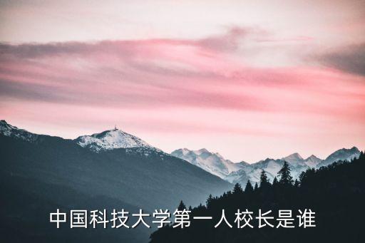 中國科技大學第一人校長是誰