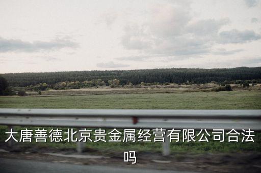 大唐善德北京貴金屬經營有限公司合法嗎
