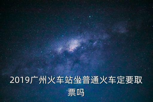 2019廣州火車站坐普通火車定要取票嗎