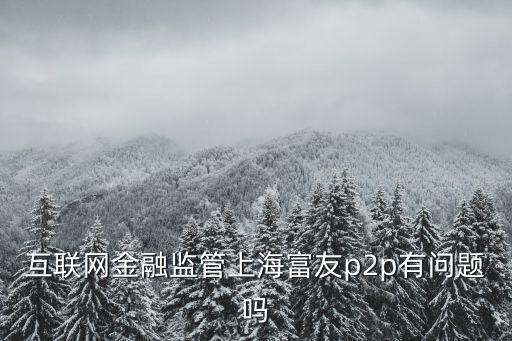 互聯網金融監管上海富友p2p有問題嗎