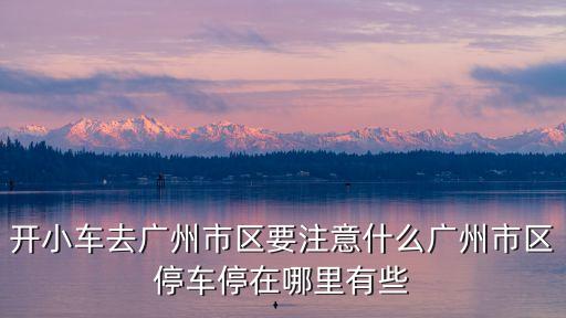 開小車去廣州市區要注意什么廣州市區停車停在哪里有些