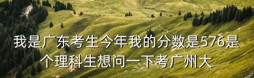 我是廣東考生今年我的分數是576是個理科生想問一下考廣州大