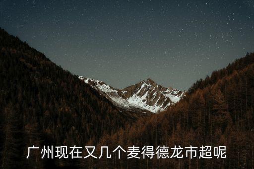 廣州市秋燁化工廠，廣州現在又幾個麥得德龍市超呢