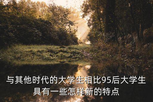 與其他時代的大學生相比95后大學生具有一些怎樣新的特點