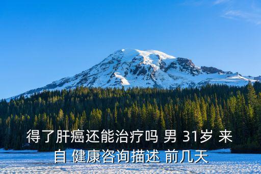 廣州35歲男子得肝癌，得了肝癌還能治療嗎 男 31歲 來自 健康咨詢描述 前幾天