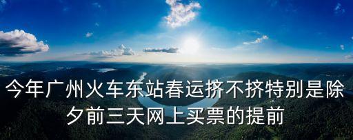 今年廣州火車東站春運擠不擠特別是除夕前三天網上買票的提前