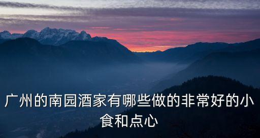 廣州的南園酒家有哪些做的非常好的小食和點心