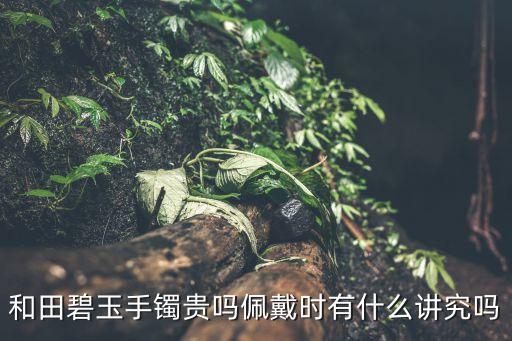 碧玉手鐲，和田碧玉手鐲貴嗎佩戴時有什么講究嗎