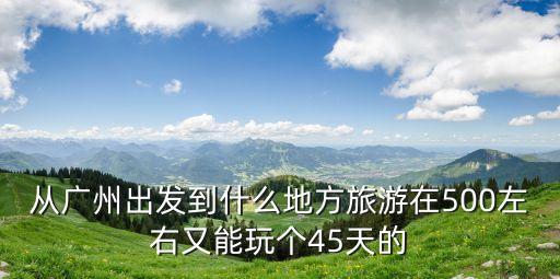 廣州出發34天可以去哪里，三四天的時間從廣州出發可以去哪里