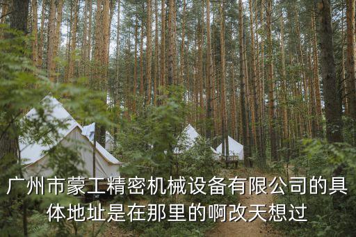 廣州市蒙工精密機(jī)械設(shè)備有限公司的具體地址是在那里的啊改天想過(guò)