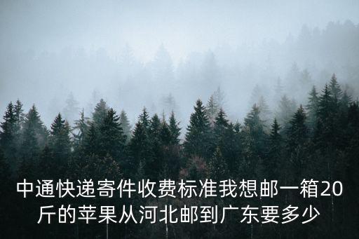 中通快遞寄件收費標(biāo)準(zhǔn)我想郵一箱20斤的蘋果從河北郵到廣東要多少