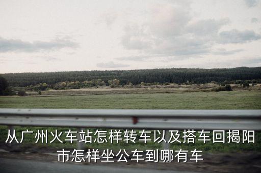 從廣州火車站怎樣轉車以及搭車回揭陽市怎樣坐公車到哪有車