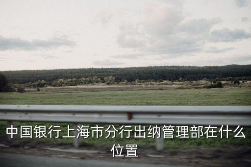 中國銀行上海市分行出納管理部在什么位置