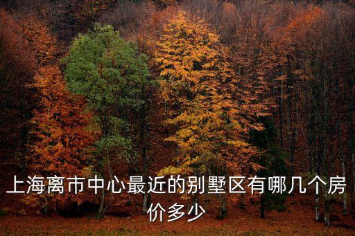 上海離市中心最近的別墅區(qū)有哪幾個(gè)房?jī)r(jià)多少