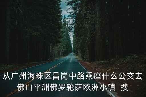 廣州南站地鐵如何去到佛羅倫薩，從廣州海珠區昌崗中路乘座什么公交去佛山平洲佛羅輪薩歐洲小鎮  搜