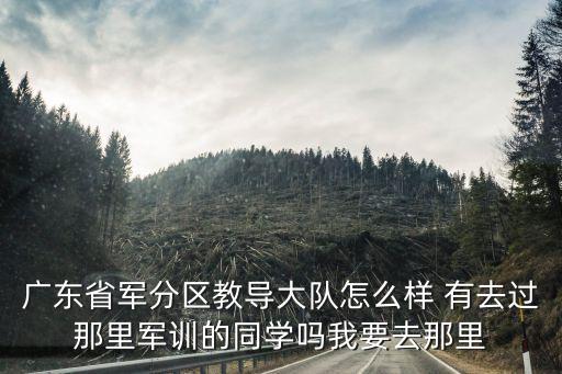 汕頭廣州軍訓哪家教官好，廣東省軍分區教導大隊怎么樣 有去過那里軍訓的同學嗎我要去那里