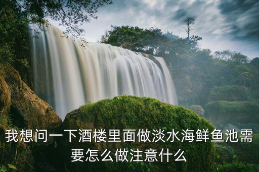 我想問一下酒樓里面做淡水海鮮魚池需要怎么做注意什么