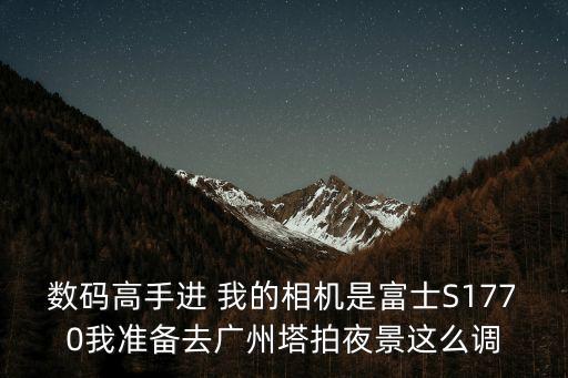 廣州塔拍照攻略詳細(xì)，數(shù)碼高手進(jìn) 我的相機(jī)是富士S1770我準(zhǔn)備去廣州塔拍夜景這么調(diào)
