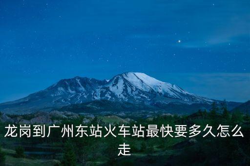 深圳龍崗到廣州東站多長時間，龍崗到廣州東站火車站最快要多久怎么走