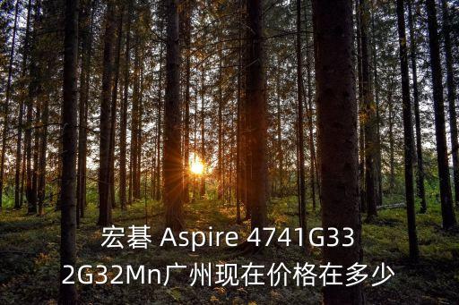 宏碁 Aspire 4741G332G32Mn廣州現(xiàn)在價(jià)格在多少