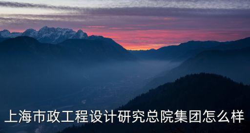 上海市政工程設計研究總院集團怎么樣