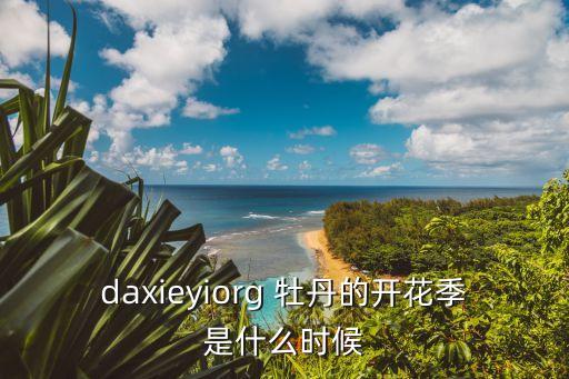 洋牡丹花期，daxieyiorg 牡丹的開花季是什么時候