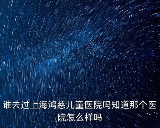 誰去過上海鴻慈兒童醫院嗎知道那個醫院怎么樣嗎