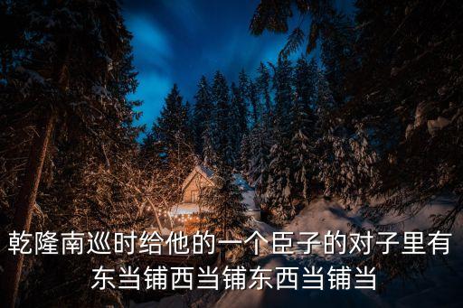 乾隆南巡時給他的一個臣子的對子里有 東當鋪西當鋪東西當鋪當