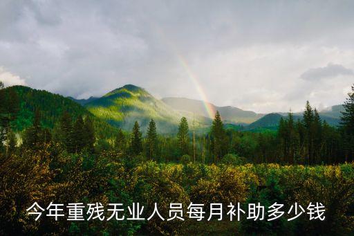 今年重殘無業人員每月補助多少錢