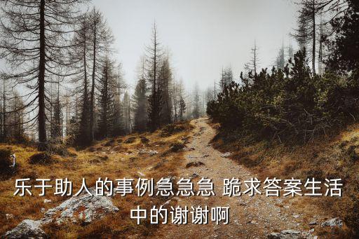 樂于助人的事例急急急 跪求答案生活中的謝謝啊