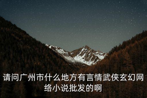 請問廣州市什么地方有言情武俠玄幻網(wǎng)絡(luò)小說批發(fā)的啊