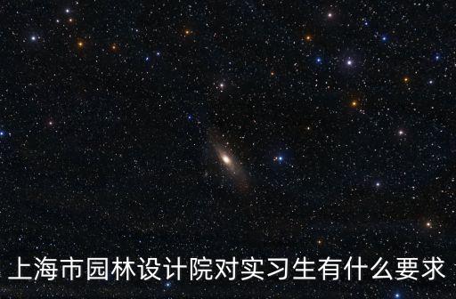 上海市園林科學規劃研究院 招聘，上海市園林設計院對實習生有什么要求