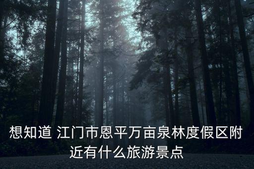 想知道 江門市恩平萬畝泉林度假區(qū)附近有什么旅游景點(diǎn)