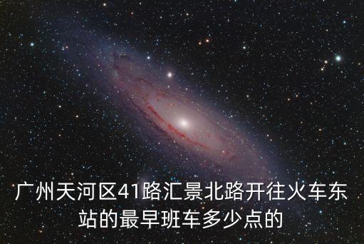廣州公交41路路線圖，廣州天河區41路匯景北路開往火車東站的最早班車多少點的