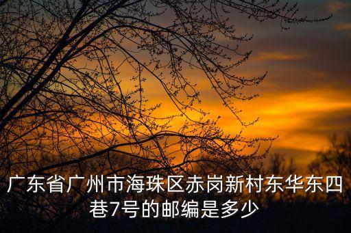 廣州東四巷28號郵編，廣東省廣州市海珠區赤崗新村東華東四巷7號的郵編是多少