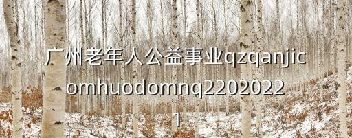 廣州老年人公益事業(yè)qzqanjicomhuodomnq22020221