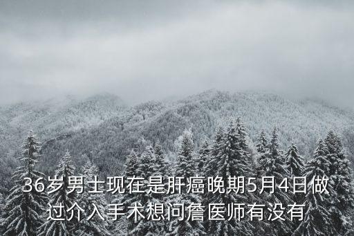 36歲男士現在是肝癌晚期5月4日做過介入手術想問詹醫師有沒有