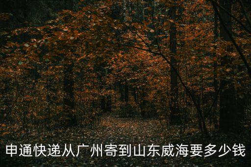 華北地區(qū)廣州到威海物流公司價格，申通快遞從廣州寄到山東威海要多少錢