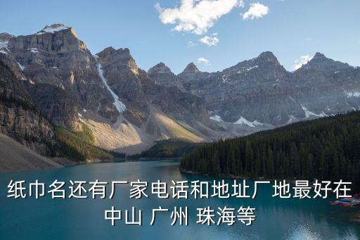 紙巾名還有廠家電話和地址廠地最好在中山 廣州 珠海等