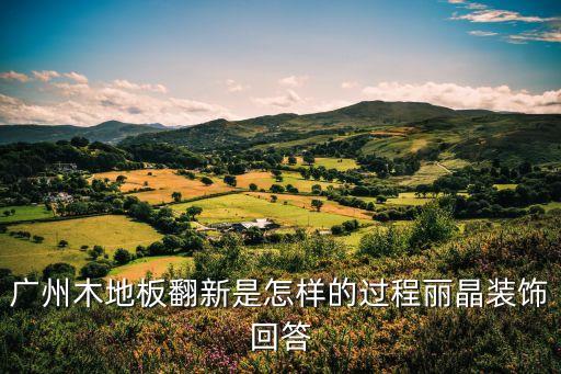 廣州博納裝飾公司怎么樣，廣州木地板翻新是怎樣的過程麗晶裝飾回答