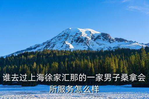 誰去過上海徐家匯那的一家男子桑拿會所服務怎么樣