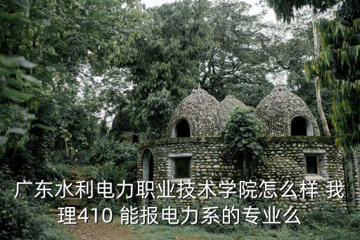 廣東水利電力職業技術學院怎么樣 我理410 能報電力系的專業么