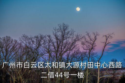 廣州市白云區太和鎮大源村田中心西路二借44號一樓