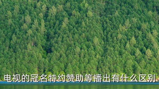 電視的冠名特約贊助等播出有什么區別