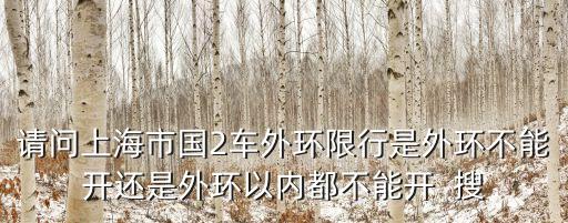 請問上海市國2車外環(huán)限行是外環(huán)不能開還是外環(huán)以內(nèi)都不能開  搜